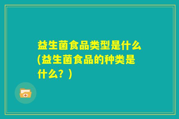 益生菌食品类型是什么(益生菌食品的种类是什么？)
