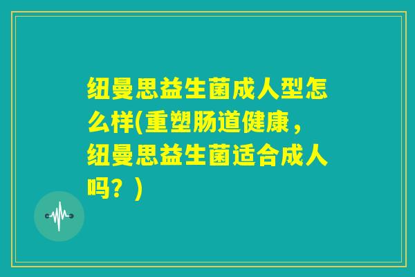 纽曼思益生菌成人型怎么样(重塑肠道健康，纽曼思益生菌适合成人吗？)