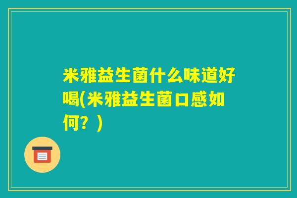 米雅益生菌什么味道好喝(米雅益生菌口感如何?) 米雅益生菌什么味道好喝(米雅益生菌口感如何?)