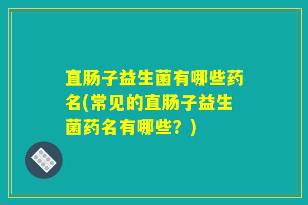 直肠子益生菌有哪些药名(常见的直肠子益生菌药名有哪些?) 直肠子益生菌有哪些药名(常见的直肠子益生菌药名有哪些?)