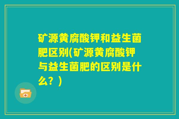 矿源黄腐酸钾和益生菌肥区别(矿源黄腐酸钾与益生菌肥的区别是什么？)