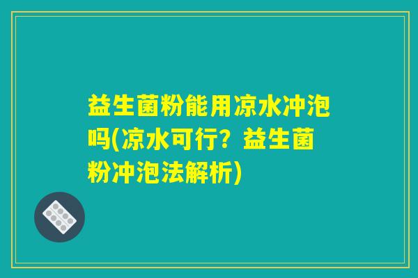 益生菌粉能用凉水冲泡吗(凉水可行?益生菌粉冲泡法解析) 益生菌粉能用凉水冲泡吗(凉水可行?益生菌粉冲泡法解析)