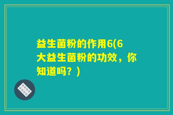 益生菌粉的作用6(6大益生菌粉的功效，你知道吗？)