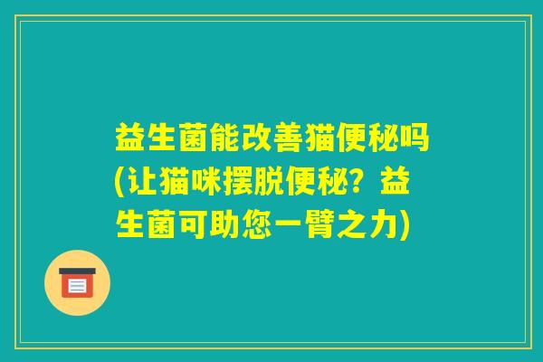 益生菌能改善猫便秘吗(让猫咪摆脱便秘？益生菌可助您一臂之力)