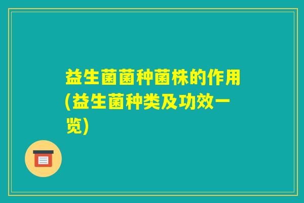 益生菌菌种菌株的作用(益生菌种类及功效一览)