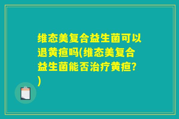 维态美复合益生菌可以退黄疸吗(维态美复合益生菌能否治疗黄疸？)