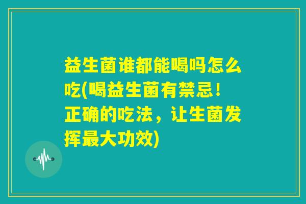 益生菌谁都能喝吗怎么吃(喝益生菌有禁忌！正确的吃法，让生菌发挥最大功效)