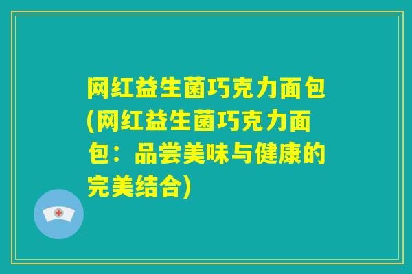 网红益生菌巧克力面包(网红益生菌巧克力面包:品尝美味与健康的完美结合) 网红益生菌巧克力面包(网红益生菌巧克力面包:品尝美味与健康的完美结合)