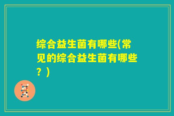 综合益生菌有哪些(常见的综合益生菌有哪些？)