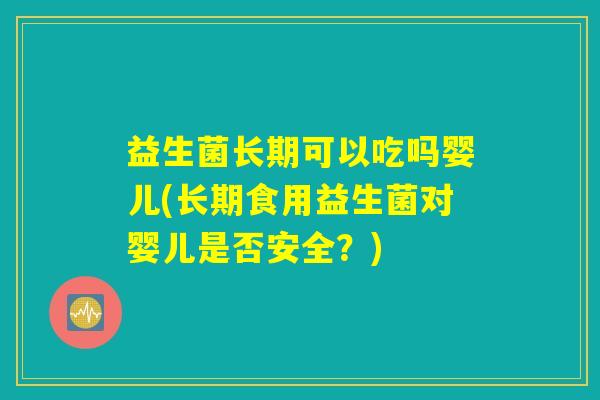益生菌长期可以吃吗婴儿(长期食用益生菌对婴儿是否安全？)