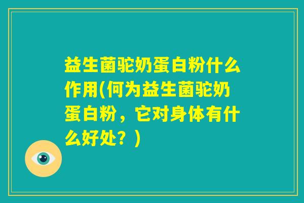 益生菌驼奶蛋白粉什么作用(何为益生菌驼奶蛋白粉，它对身体有什么好处？)