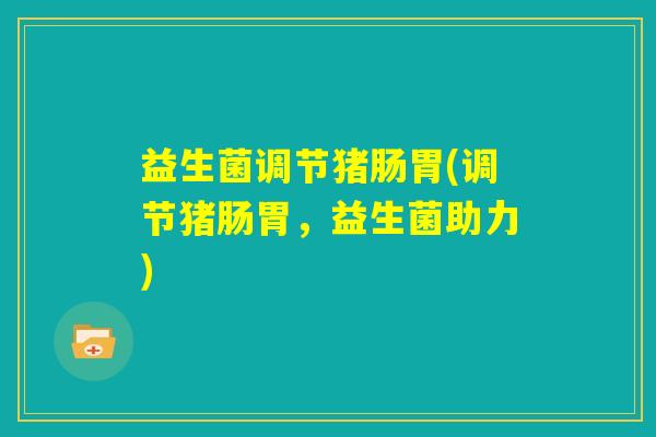 益生菌调节猪肠胃(调节猪肠胃，益生菌助力)