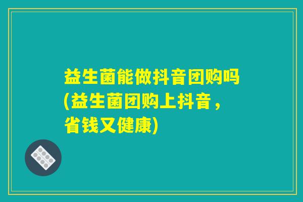 益生菌能做抖音团购吗(益生菌团购上抖音,省钱又健康) 益生菌能做抖音团购吗(益生菌团购上抖音,省钱又健康)