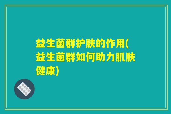 益生菌群护肤的作用(益生菌群如何助力肌肤健康)