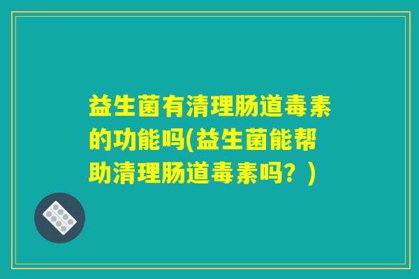 益生菌有清理肠道毒素的功能吗(益生菌能帮助清理肠道毒素吗？)