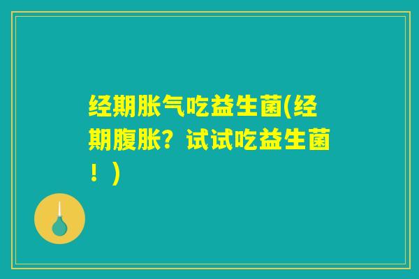 经期胀气吃益生菌(经期腹胀？试试吃益生菌！)