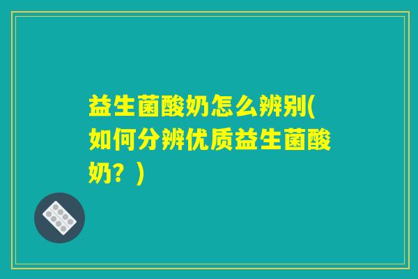 益生菌酸奶怎么辨别(如何分辨优质益生菌酸奶？)