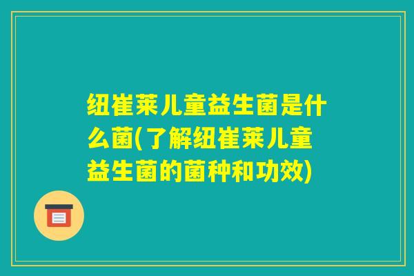 纽崔莱儿童益生菌是什么菌(了解纽崔莱儿童益生菌的菌种和功效)