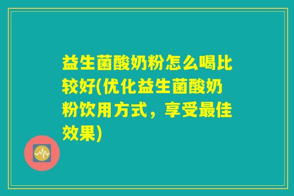 益生菌酸奶粉怎么喝比较好(优化益生菌酸奶粉饮用方式,享受最佳效果) 益生菌酸奶粉怎么喝比较好(优化益生菌酸奶粉饮用方式,享受最佳效果)