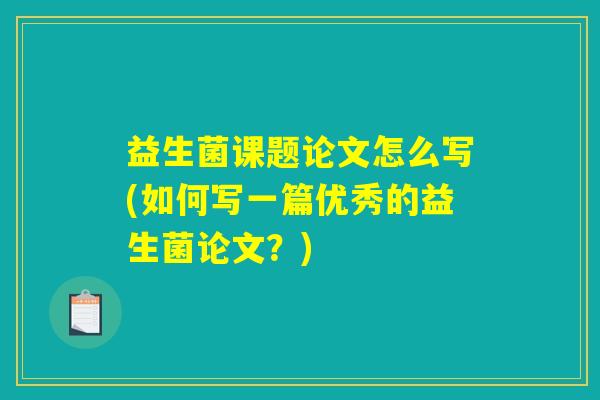 益生菌课题论文怎么写(如何写一篇优秀的益生菌论文？)
