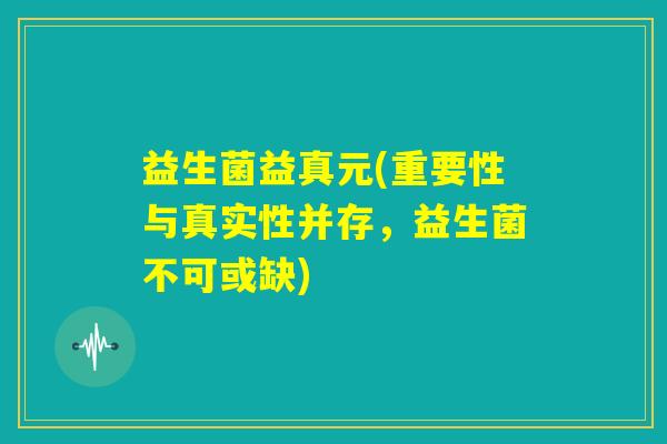 益生菌益真元(重要性与真实性并存，益生菌不可或缺)