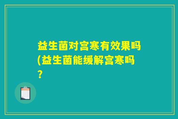 益生菌对宫寒有效果吗(益生菌能缓解宫寒吗？
