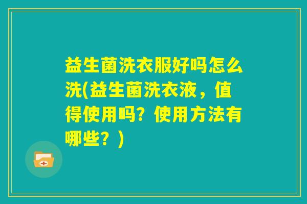 益生菌洗衣服好吗怎么洗(益生菌洗衣液，值得使用吗？使用方法有哪些？)