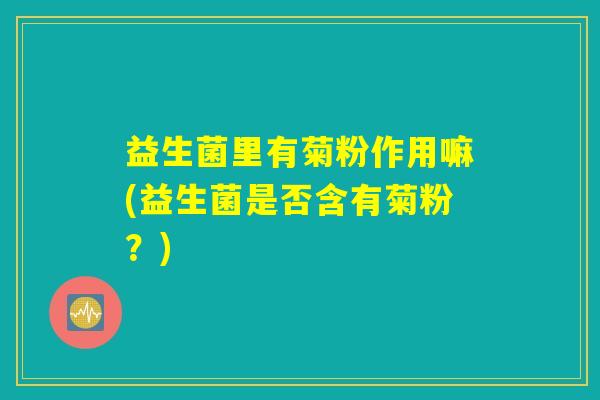 益生菌里有菊粉作用嘛(益生菌是否含有菊粉?) 益生菌里有菊粉作用嘛(益生菌是否含有菊粉?)