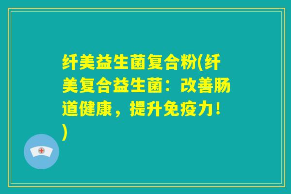 纤美益生菌复合粉(纤美复合益生菌：改善肠道健康，提升免疫力！)