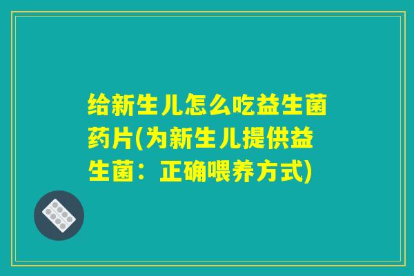 给新生儿怎么吃益生菌药片(为新生儿提供益生菌：正确喂养方式)