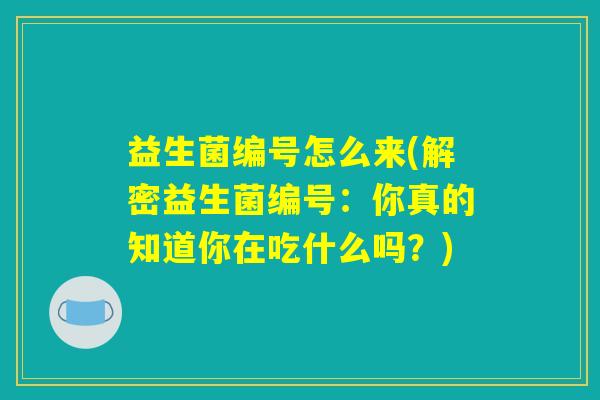 益生菌编号怎么来(解密益生菌编号：你真的知道你在吃什么吗？)