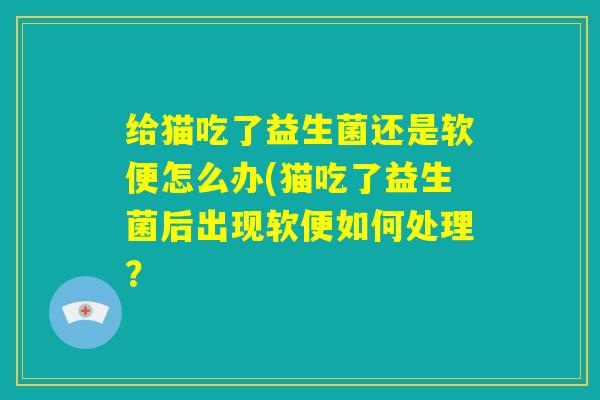 给猫吃了益生菌还是软便怎么办(猫吃了益生菌后出现软便如何处理？
