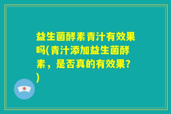 益生菌酵素青汁有效果吗(青汁添加益生菌酵素,是否真的有效果?) 益生菌酵素青汁有效果吗(青汁添加益生菌酵素,是否真的有效果?)