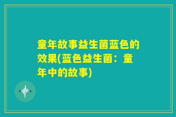童年故事益生菌蓝色的效果(蓝色益生菌：童年中的故事)