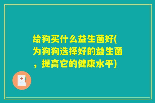 给狗买什么益生菌好(为狗狗选择好的益生菌，提高它的健康水平)
