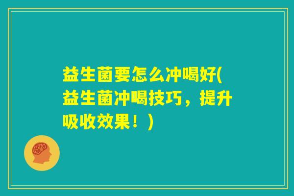 益生菌要怎么冲喝好(益生菌冲喝技巧，提升吸收效果！)