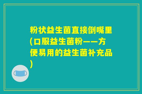 粉状益生菌直接倒嘴里(口服益生菌粉——方便易用的益生菌补充品)