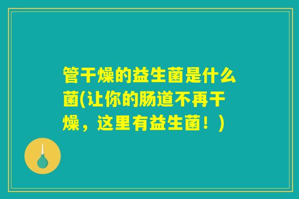 管干燥的益生菌是什么菌(让你的肠道不再干燥，这里有益生菌！)