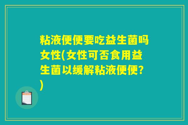 粘液便便要吃益生菌吗女性(女性可否食用益生菌以缓解粘液便便？)
