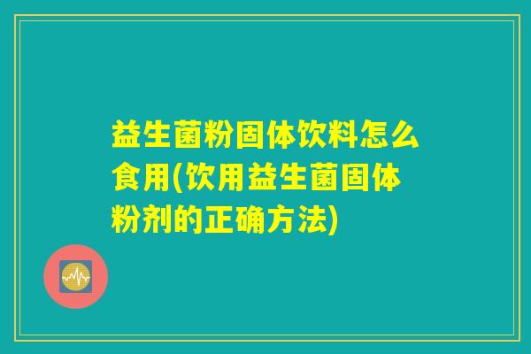 益生菌粉固体饮料怎么食用(饮用益生菌固体粉剂的正确方法)