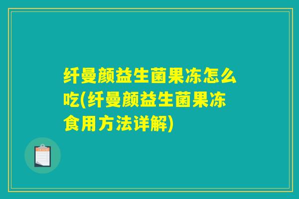 纤曼颜益生菌果冻怎么吃(纤曼颜益生菌果冻食用方法详解)