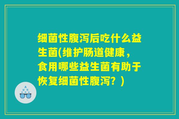 细菌性腹泻后吃什么益生菌(维护肠道健康，食用哪些益生菌有助于恢复细菌性腹泻？)