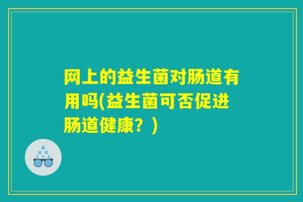 网上的益生菌对肠道有用吗(益生菌可否促进肠道健康？)