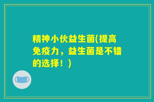 精神小伙益生菌(提高免疫力，益生菌是不错的选择！)