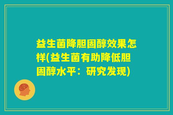 益生菌降胆固醇效果怎样(益生菌有助降低胆固醇水平：研究发现)