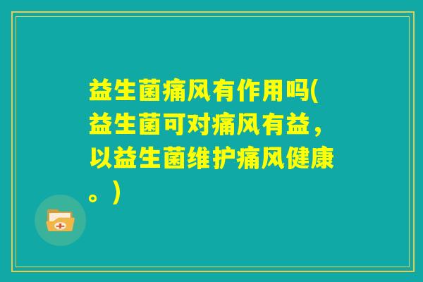 益生菌痛风有作用吗(益生菌可对痛风有益，以益生菌维护痛风健康。)