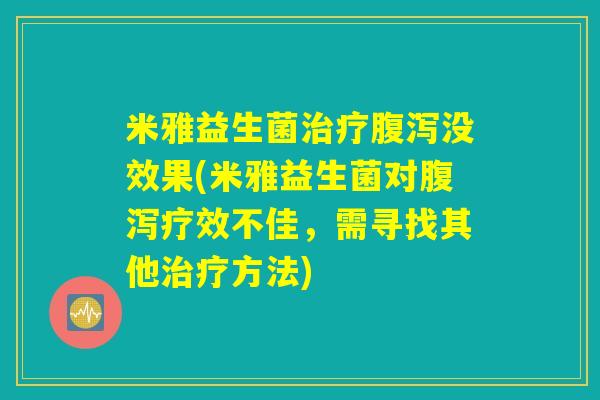 米雅益生菌治疗腹泻没效果(米雅益生菌对腹泻疗效不佳，需寻找其他治疗方法)