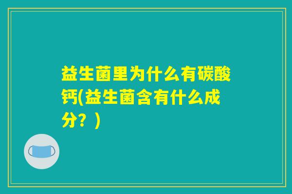 益生菌里为什么有碳酸钙(益生菌含有什么成分？)