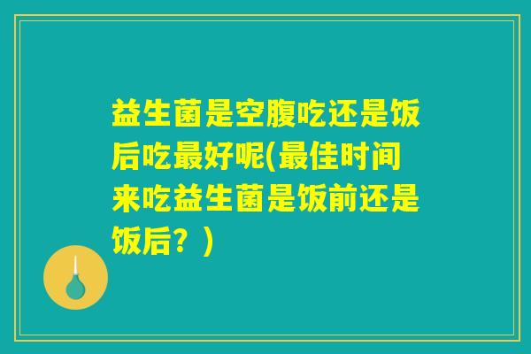益生菌是空腹吃还是饭后吃最好呢(最佳时间来吃益生菌是饭前还是饭后？)