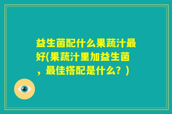 益生菌配什么果蔬汁最好(果蔬汁里加益生菌，最佳搭配是什么？)
